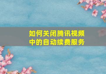 如何关闭腾讯视频中的自动续费服务