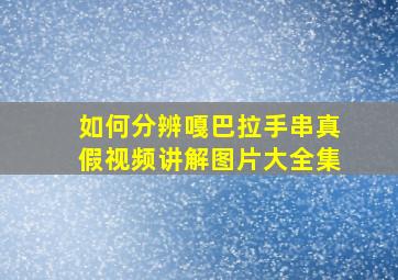 如何分辨嘎巴拉手串真假视频讲解图片大全集