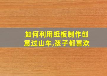 如何利用纸板制作创意过山车,孩子都喜欢