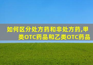 如何区分处方药和非处方药,甲类OTC药品和乙类OTC药品