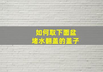 如何取下面盆堵水翻盖的盖子