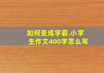 如何变成学霸.小学生作文400字怎么写