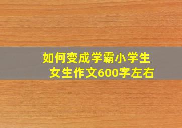 如何变成学霸小学生女生作文600字左右