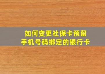 如何变更社保卡预留手机号码绑定的银行卡