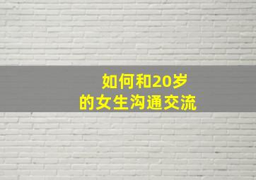 如何和20岁的女生沟通交流