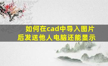 如何在cad中导入图片后发送他人电脑还能显示