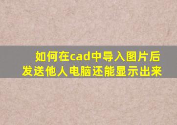 如何在cad中导入图片后发送他人电脑还能显示出来