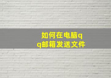 如何在电脑qq邮箱发送文件