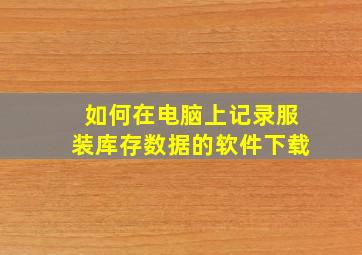 如何在电脑上记录服装库存数据的软件下载