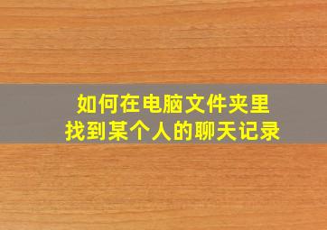 如何在电脑文件夹里找到某个人的聊天记录