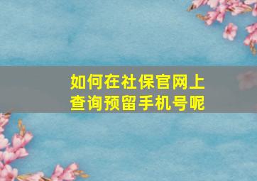 如何在社保官网上查询预留手机号呢