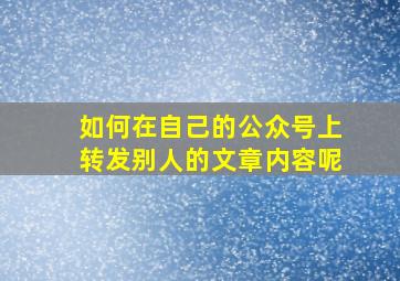 如何在自己的公众号上转发别人的文章内容呢