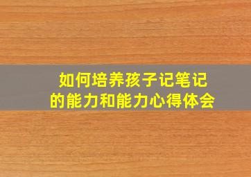 如何培养孩子记笔记的能力和能力心得体会