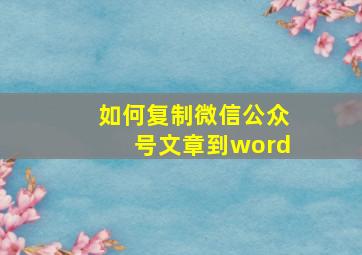 如何复制微信公众号文章到word