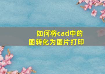 如何将cad中的图转化为图片打印