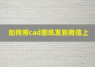 如何将cad图纸发到微信上