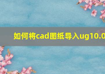 如何将cad图纸导入ug10.0