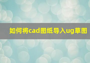 如何将cad图纸导入ug草图