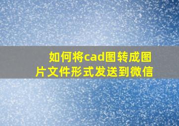 如何将cad图转成图片文件形式发送到微信