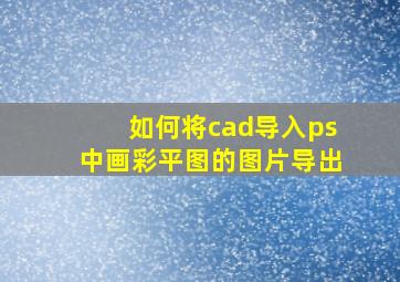 如何将cad导入ps中画彩平图的图片导出