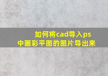 如何将cad导入ps中画彩平图的图片导出来