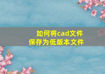 如何将cad文件保存为低版本文件