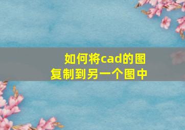 如何将cad的图复制到另一个图中