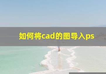 如何将cad的图导入ps