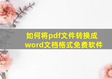 如何将pdf文件转换成word文档格式免费软件