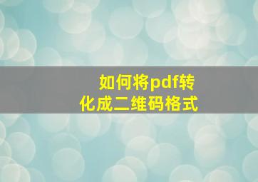 如何将pdf转化成二维码格式