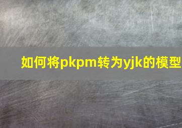 如何将pkpm转为yjk的模型