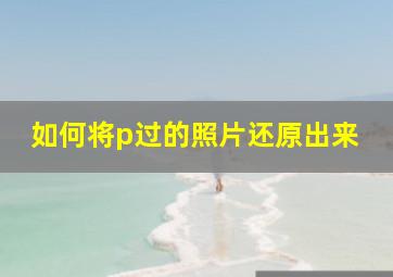 如何将p过的照片还原出来