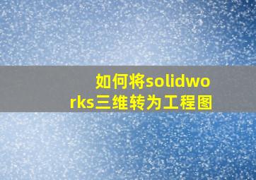 如何将solidworks三维转为工程图