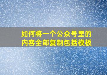 如何将一个公众号里的内容全部复制包括模板