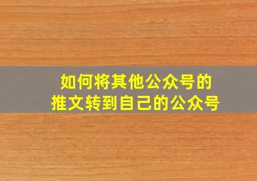 如何将其他公众号的推文转到自己的公众号