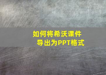 如何将希沃课件导出为PPT格式