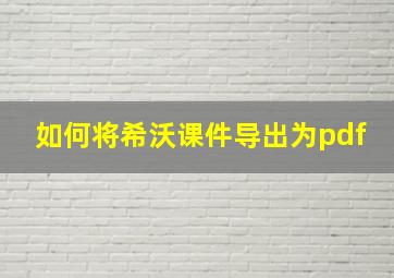 如何将希沃课件导出为pdf