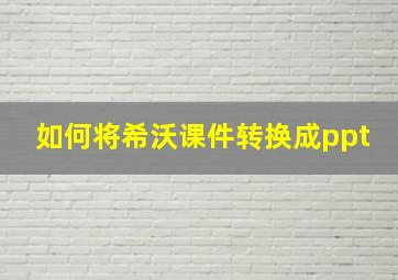 如何将希沃课件转换成ppt