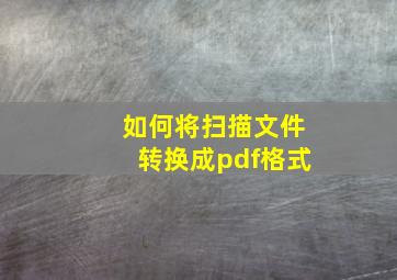 如何将扫描文件转换成pdf格式