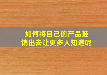 如何将自己的产品推销出去让更多人知道呢