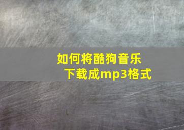 如何将酷狗音乐下载成mp3格式