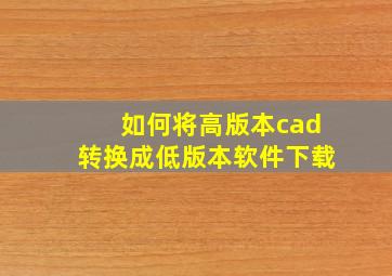 如何将高版本cad转换成低版本软件下载