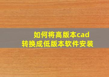 如何将高版本cad转换成低版本软件安装