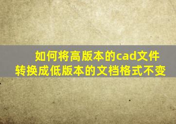 如何将高版本的cad文件转换成低版本的文档格式不变