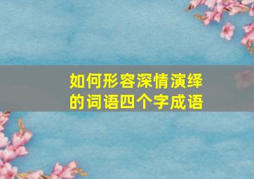 如何形容深情演绎的词语四个字成语