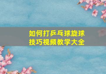 如何打乒乓球旋球技巧视频教学大全