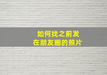 如何找之前发在朋友圈的照片