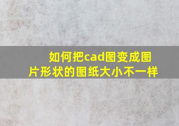 如何把cad图变成图片形状的图纸大小不一样