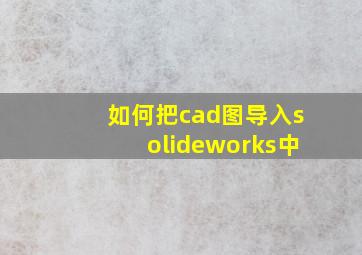 如何把cad图导入solideworks中