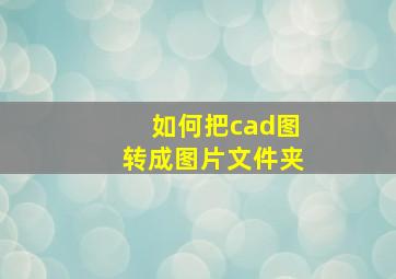 如何把cad图转成图片文件夹